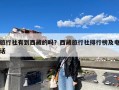 旅行社有到西藏的吗？西藏旅行社排行榜及电话