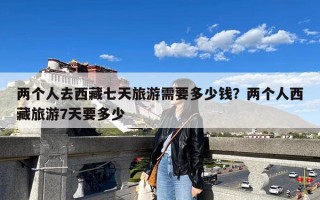 两个人去西藏七天旅游需要多少钱？两个人西藏旅游7天要多少