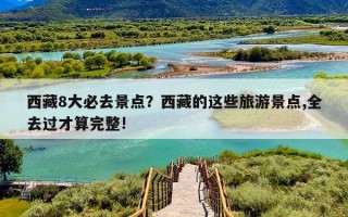 西藏8大必去景点？西藏的这些旅游景点,全去过才算完整!