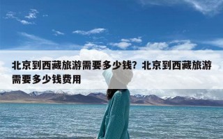 北京到西藏旅游需要多少钱？北京到西藏旅游需要多少钱费用