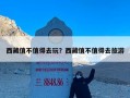 西藏值不值得去玩？西藏值不值得去旅游