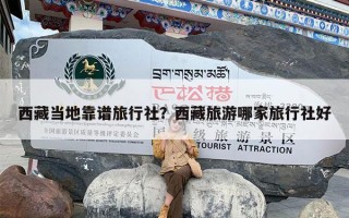 西藏当地靠谱旅行社？西藏旅游哪家旅行社好
