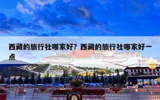 西藏的旅行社哪家好？西藏的旅行社哪家好一点