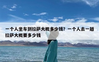 一个人坐车到拉萨大概多少钱？一个人去一趟拉萨大概要多少钱