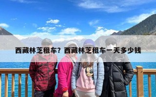 西藏林芝租车？西藏林芝租车一天多少钱