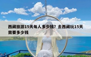 西藏旅游15天每人多少钱？去西藏玩15天需要多少钱