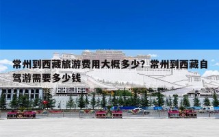 常州到西藏旅游费用大概多少？常州到西藏自驾游需要多少钱