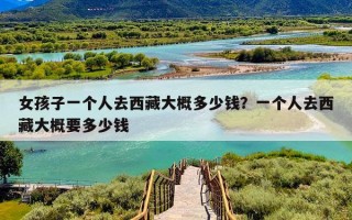 女孩子一个人去西藏大概多少钱？一个人去西藏大概要多少钱