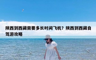 陕西到西藏需要多长时间飞机？陕西到西藏自驾游攻略