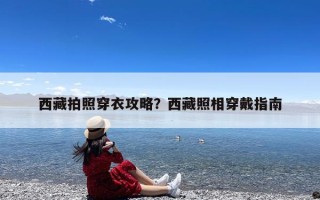 西藏拍照穿衣攻略？西藏照相穿戴指南