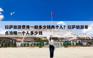 拉萨旅游费用一般多少钱两个人？拉萨旅游景点攻略一个人多少钱