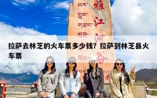 拉萨去林芝的火车票多少钱？拉萨到林芝县火车票
