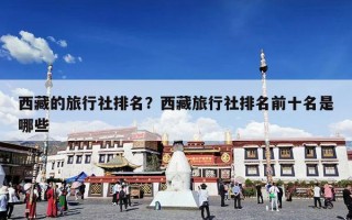 西藏的旅行社排名？西藏旅行社排名前十名是哪些
