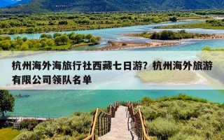 杭州海外海旅行社西藏七日游？杭州海外旅游有限公司领队名单