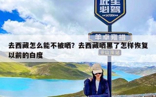 去西藏怎么能不被晒？去西藏晒黑了怎样恢复以前的白度