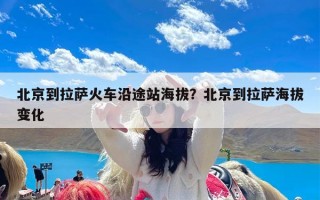 北京到拉萨火车沿途站海拔？北京到拉萨海拔变化