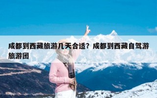 成都到西藏旅游几天合适？成都到西藏自驾游旅游团