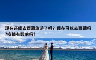 现在还能去西藏旅游了吗？现在可以去西藏吗?疫情有影响吗?