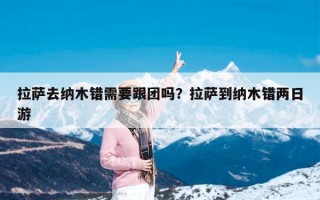 拉萨去纳木错需要跟团吗？拉萨到纳木错两日游