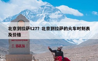 北京到拉萨t27？北京到拉萨的火车时刻表及价格