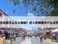 去西藏怎么办入藏函？进入西藏要办什么证件