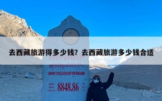去西藏旅游得多少钱？去西藏旅游多少钱合适