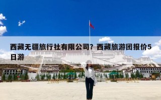 西藏无疆旅行社有限公司？西藏旅游团报价5日游