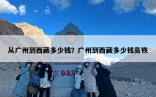 从广州到西藏多少钱？广州到西藏多少钱高铁