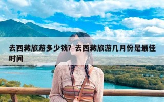 去西藏旅游多少钱？去西藏旅游几月份是最佳时间