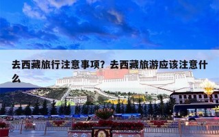去西藏旅行注意事项？去西藏旅游应该注意什么