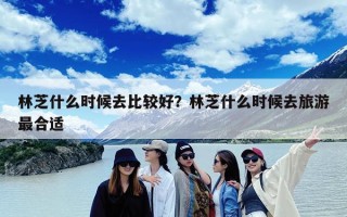 林芝什么时候去比较好？林芝什么时候去旅游最合适