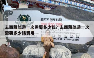 去西藏旅游一次需要多少钱？去西藏旅游一次需要多少钱费用