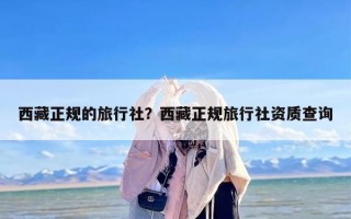 西藏正规的旅行社？西藏正规旅行社资质查询