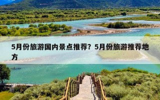 5月份旅游国内景点推荐？5月份旅游推荐地方