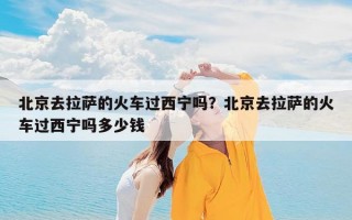 北京去拉萨的火车过西宁吗？北京去拉萨的火车过西宁吗多少钱