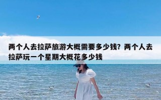 两个人去拉萨旅游大概需要多少钱？两个人去拉萨玩一个星期大概花多少钱