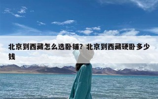 北京到西藏怎么选卧铺？北京到西藏硬卧多少钱