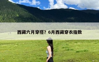 西藏六月穿搭？6月西藏穿衣指数