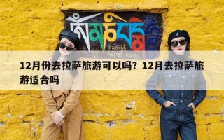 12月份去拉萨旅游可以吗？12月去拉萨旅游适合吗