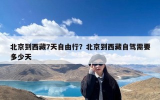 北京到西藏7天自由行？北京到西藏自驾需要多少天