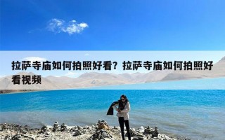 拉萨寺庙如何拍照好看？拉萨寺庙如何拍照好看视频