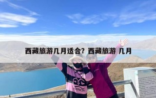 西藏旅游几月适合？西藏旅游 几月