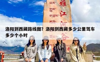 洛阳到西藏路线图？洛阳到西藏多少公里驾车多少个小时
