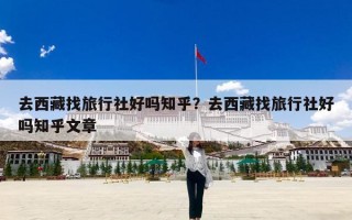 去西藏找旅行社好吗知乎？去西藏找旅行社好吗知乎文章