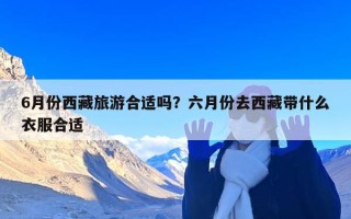 6月份西藏旅游合适吗？六月份去西藏带什么衣服合适
