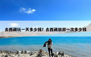 去西藏玩一天多少钱？去西藏旅游一次多少钱