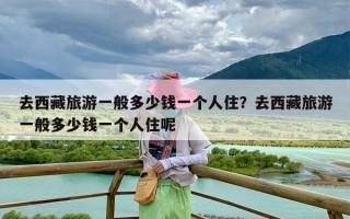去西藏旅游一般多少钱一个人住？去西藏旅游一般多少钱一个人住呢