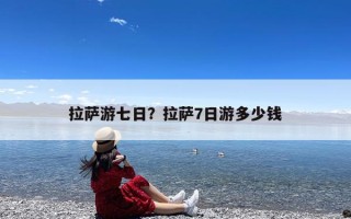 拉萨游七日？拉萨7日游多少钱
