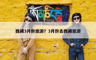 西藏3月份旅游？3月份去西藏旅游