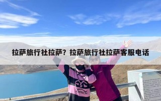 拉萨旅行社拉萨？拉萨旅行社拉萨客服电话